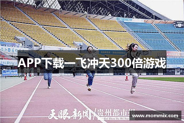 APP下载一飞冲天300倍游戏